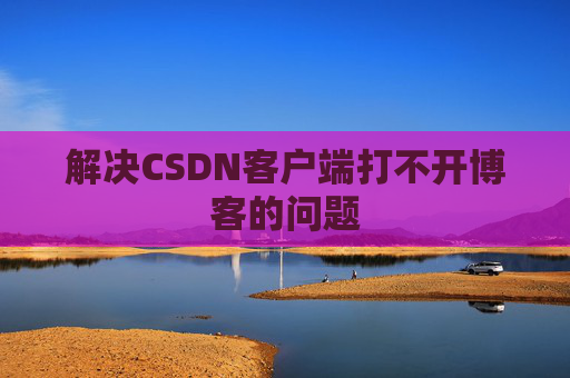 解决CSDN客户端打不开博客的问题